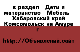  в раздел : Дети и материнство » Мебель . Хабаровский край,Комсомольск-на-Амуре г.